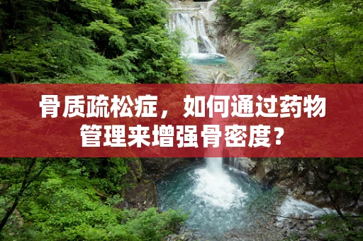 骨质疏松症，如何通过药物管理来增强骨密度？