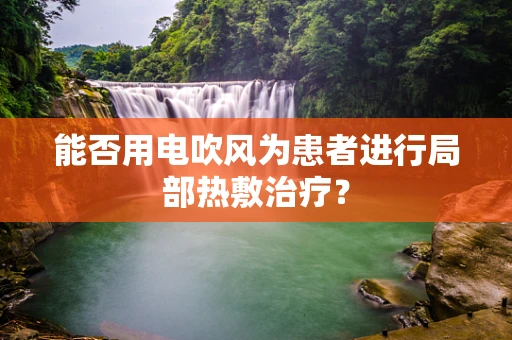 能否用电吹风为患者进行局部热敷治疗？