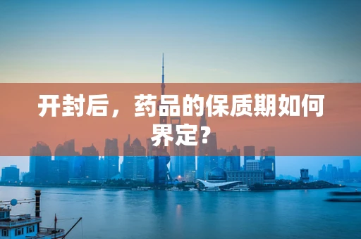 开封后，药品的保质期如何界定？