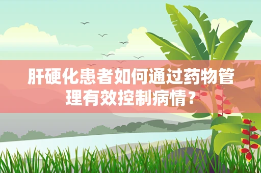 肝硬化患者如何通过药物管理有效控制病情？