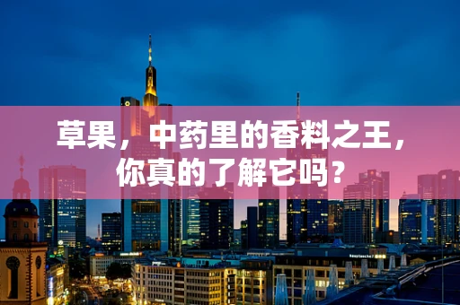 草果，中药里的香料之王，你真的了解它吗？