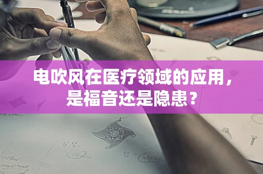 电吹风在医疗领域的应用，是福音还是隐患？