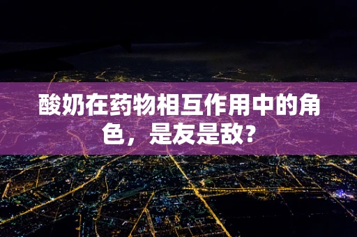 酸奶在药物相互作用中的角色，是友是敌？