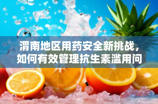 渭南地区用药安全新挑战，如何有效管理抗生素滥用问题？