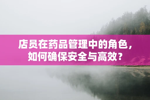 店员在药品管理中的角色，如何确保安全与高效？