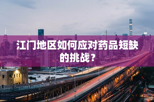 江门地区如何应对药品短缺的挑战？