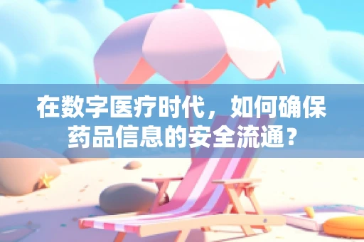 在数字医疗时代，如何确保药品信息的安全流通？