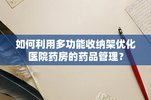 如何利用多功能收纳架优化医院药房的药品管理？