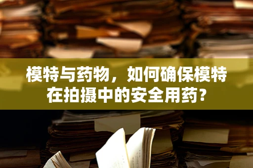模特与药物，如何确保模特在拍摄中的安全用药？
