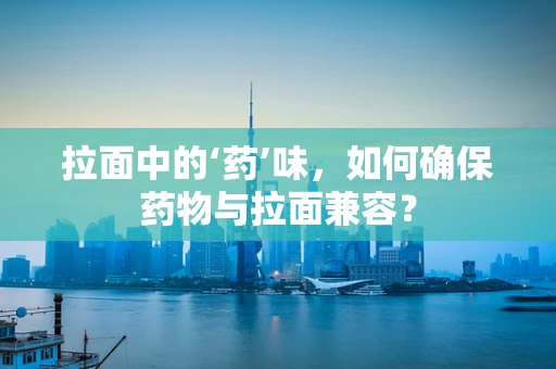 拉面中的‘药’味，如何确保药物与拉面兼容？