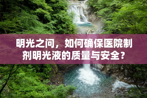 明光之问，如何确保医院制剂明光液的质量与安全？