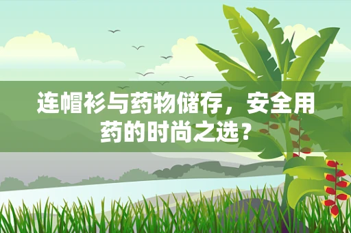 连帽衫与药物储存，安全用药的时尚之选？