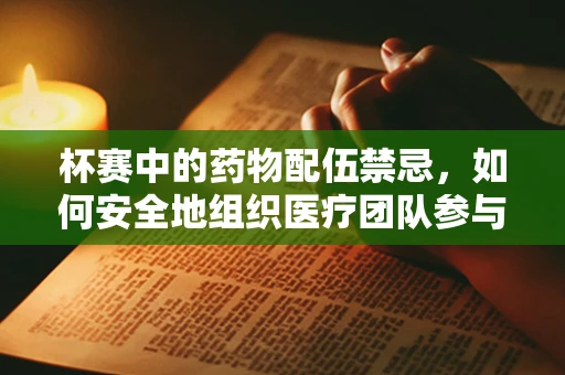 杯赛中的药物配伍禁忌，如何安全地组织医疗团队参与？
