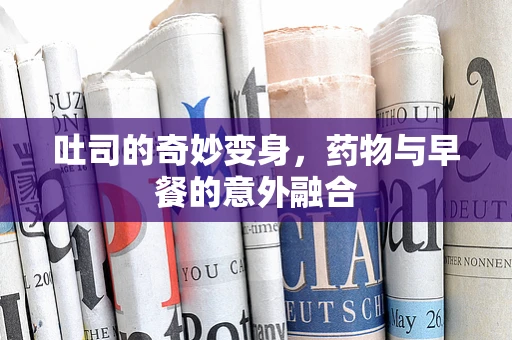 吐司的奇妙变身，药物与早餐的意外融合