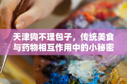 天津狗不理包子，传统美食与药物相互作用中的小秘密