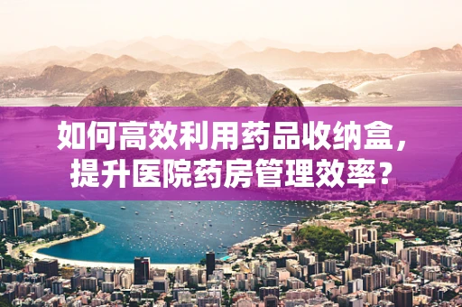 如何高效利用药品收纳盒，提升医院药房管理效率？