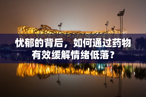 忧郁的背后，如何通过药物有效缓解情绪低落？