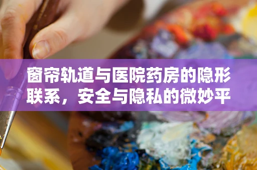 窗帘轨道与医院药房的隐形联系，安全与隐私的微妙平衡
