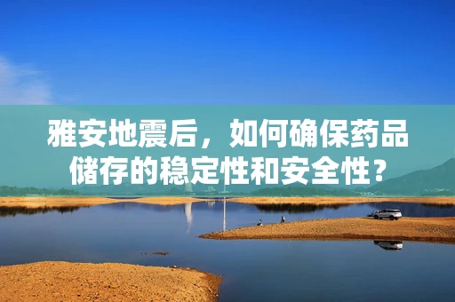 雅安地震后，如何确保药品储存的稳定性和安全性？