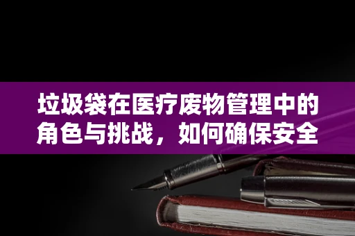 垃圾袋在医疗废物管理中的角色与挑战，如何确保安全与合规？