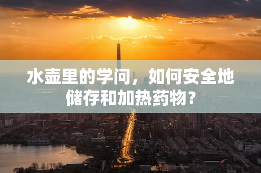 水壶里的学问，如何安全地储存和加热药物？
