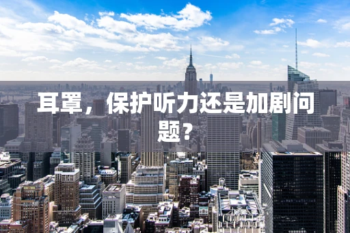 耳罩，保护听力还是加剧问题？