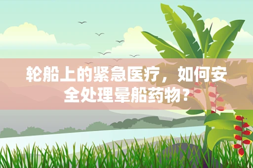 轮船上的紧急医疗，如何安全处理晕船药物？