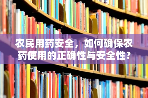 农民用药安全，如何确保农药使用的正确性与安全性？