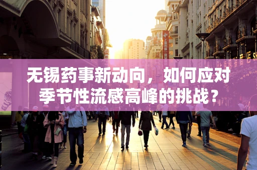 无锡药事新动向，如何应对季节性流感高峰的挑战？