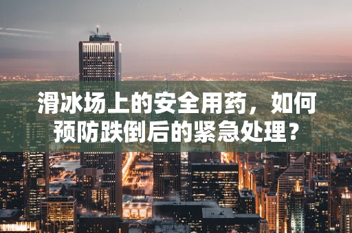 滑冰场上的安全用药，如何预防跌倒后的紧急处理？
