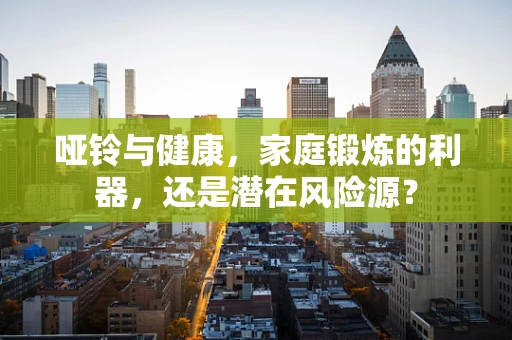 哑铃与健康，家庭锻炼的利器，还是潜在风险源？