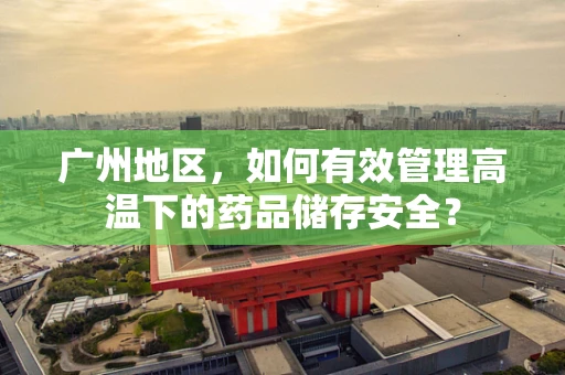 广州地区，如何有效管理高温下的药品储存安全？