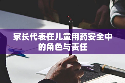 家长代表在儿童用药安全中的角色与责任