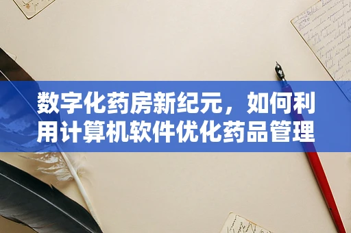 数字化药房新纪元，如何利用计算机软件优化药品管理流程？