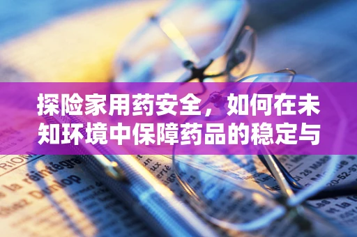 探险家用药安全，如何在未知环境中保障药品的稳定与效用？
