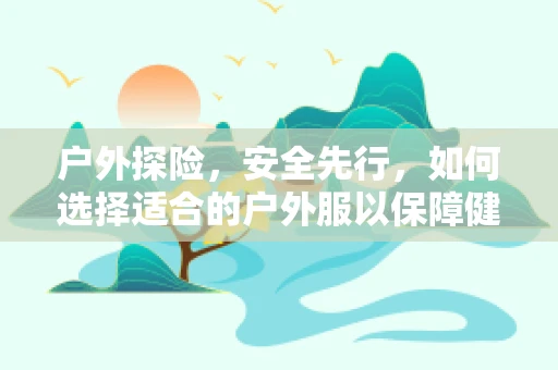 户外探险，安全先行，如何选择适合的户外服以保障健康？