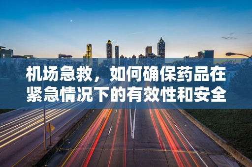 机场急救，如何确保药品在紧急情况下的有效性和安全性？