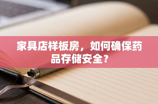 家具店样板房，如何确保药品存储安全？