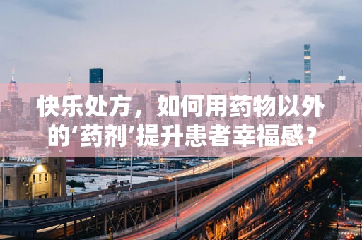 快乐处方，如何用药物以外的‘药剂’提升患者幸福感？