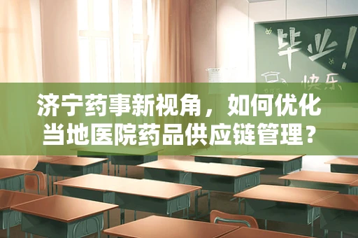 济宁药事新视角，如何优化当地医院药品供应链管理？