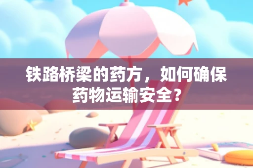 铁路桥梁的药方，如何确保药物运输安全？