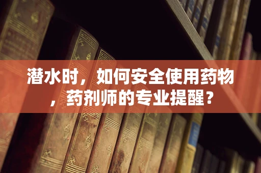 潜水时，如何安全使用药物，药剂师的专业提醒？
