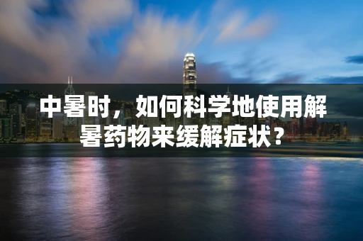 中暑时，如何科学地使用解暑药物来缓解症状？