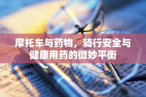摩托车与药物，骑行安全与健康用药的微妙平衡