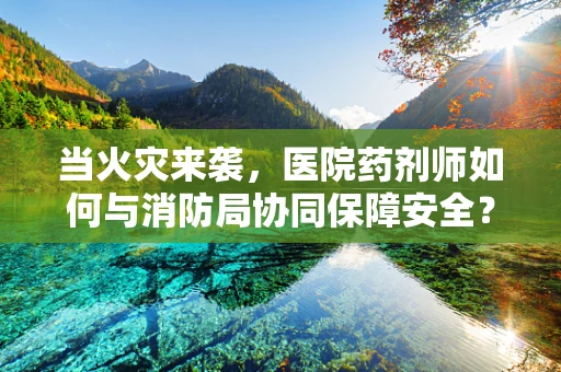 当火灾来袭，医院药剂师如何与消防局协同保障安全？