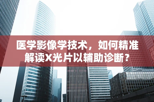 医学影像学技术，如何精准解读X光片以辅助诊断？