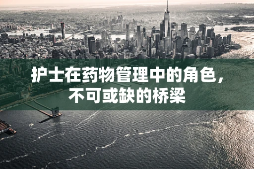 护士在药物管理中的角色，不可或缺的桥梁