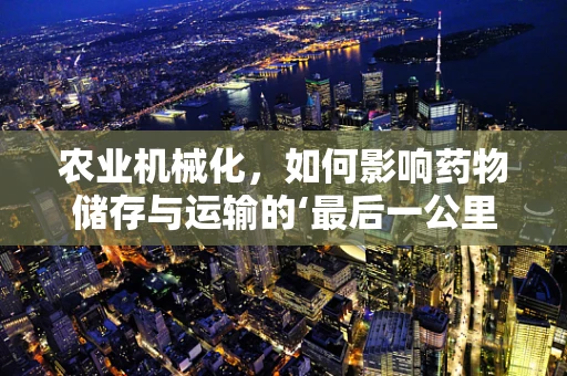 农业机械化，如何影响药物储存与运输的‘最后一公里’？