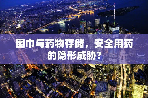 围巾与药物存储，安全用药的隐形威胁？