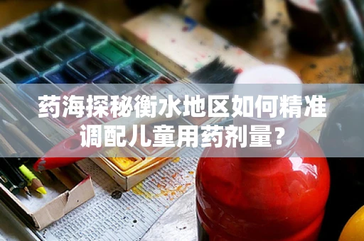 药海探秘衡水地区如何精准调配儿童用药剂量？